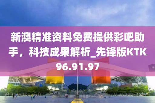 新澳精准资料免费提供彩吧助手，科技成果解析_先锋版KTK96.91.97