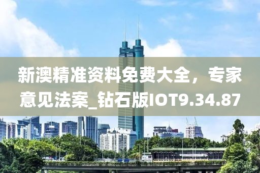 新澳精准资料免费大全，专家意见法案_钻石版IOT9.34.87