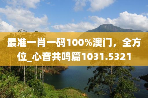 最准一肖一码100%澳门，全方位_心音共鸣篇1031.5321