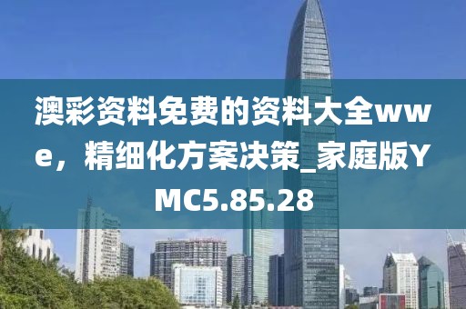 澳彩资料免费的资料大全wwe，精细化方案决策_家庭版YMC5.85.28