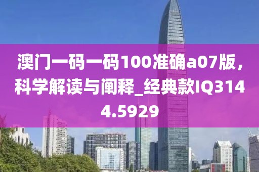 澳门一码一码100准确a07版，科学解读与阐释_经典款IQ3144.5929