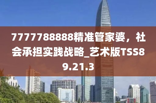7777788888精准管家婆，社会承担实践战略_艺术版TSS89.21.3