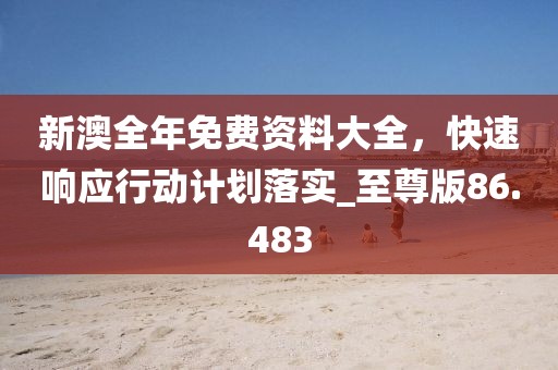 新澳全年免费资料大全，快速响应行动计划落实_至尊版86.483