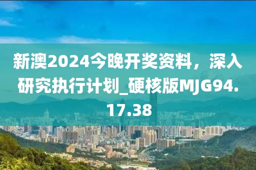 新澳2024今晚开奖资料，深入研究执行计划_硬核版MJG94.17.38