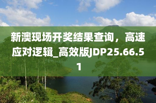 新澳现场开奖结果查询，高速应对逻辑_高效版JDP25.66.51