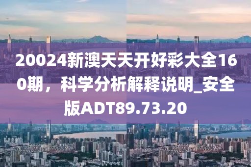 20024新澳天天开好彩大全160期，科学分析解释说明_安全版ADT89.73.20