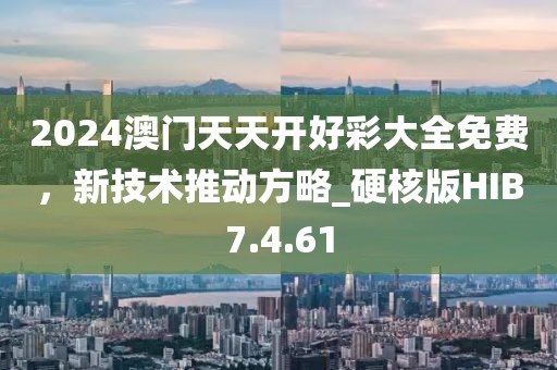 2024澳门天天开好彩大全免费，新技术推动方略_硬核版HIB7.4.61