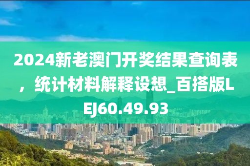 2024新老澳门开奖结果查询表，统计材料解释设想_百搭版LEJ60.49.93
