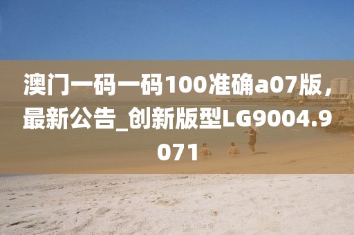 澳门一码一码100准确a07版，最新公告_创新版型LG9004.9071