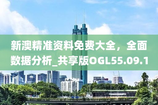 新澳精准资料免费大全，全面数据分析_共享版OGL55.09.1