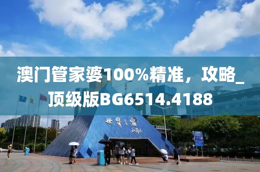 澳门管家婆100%精准，攻略_顶级版BG6514.4188