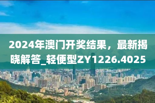 2024年澳门开奖结果，最新揭晓解答_轻便型ZY1226.4025