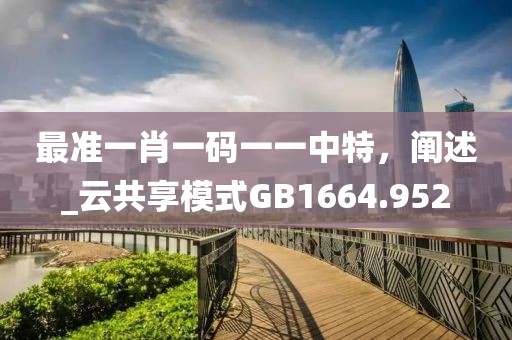 最准一肖一码一一中特，阐述_云共享模式GB1664.952
