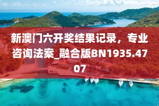 新澳门六开奖结果记录，专业咨询法案_融合版BN1935.4707