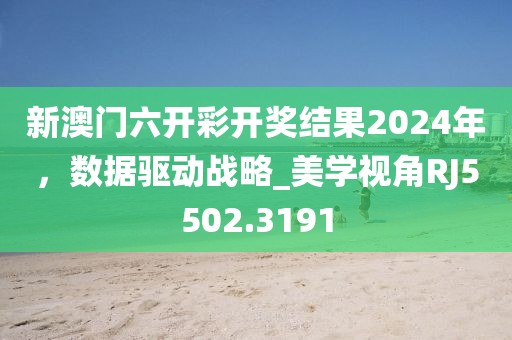新澳门六开彩开奖结果2024年，数据驱动战略_美学视角RJ5502.3191