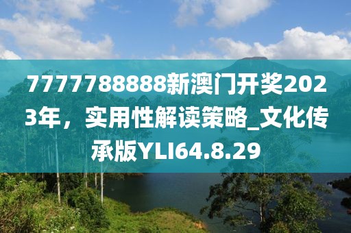 7777788888新澳门开奖2023年，实用性解读策略_文化传承版YLI64.8.29