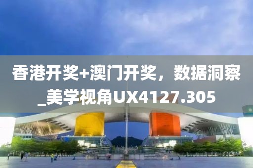 香港开奖+澳门开奖，数据洞察_美学视角UX4127.305
