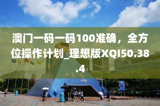澳门一码一码100准确，全方位操作计划_理想版XQI50.38.4