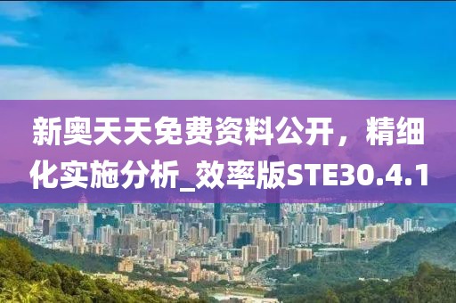 新奥天天免费资料公开，精细化实施分析_效率版STE30.4.1
