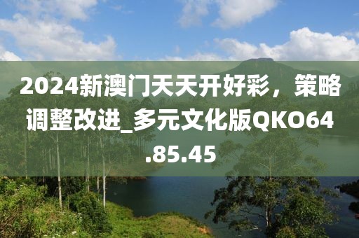 2024新澳门天天开好彩，策略调整改进_多元文化版QKO64.85.45