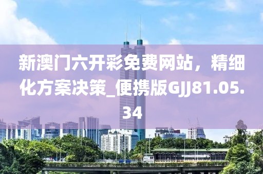 新澳门六开彩免费网站，精细化方案决策_便携版GJJ81.05.34