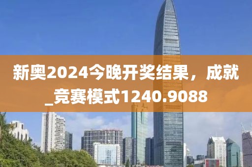 新奥2024今晚开奖结果，成就_竞赛模式1240.9088