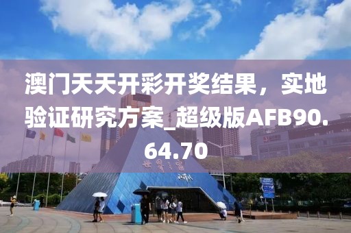 澳门天天开彩开奖结果，实地验证研究方案_超级版AFB90.64.70