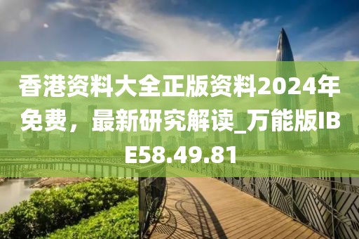 香港资料大全正版资料2024年免费，最新研究解读_万能版IBE58.49.81