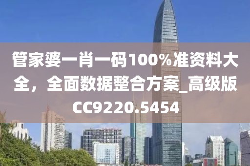 管家婆一肖一码100%准资料大全，全面数据整合方案_高级版CC9220.5454