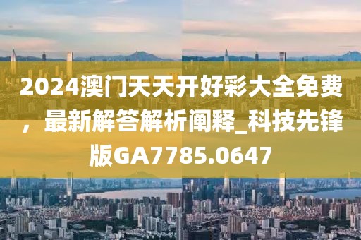 2024澳门天天开好彩大全免费，最新解答解析阐释_科技先锋版GA7785.0647