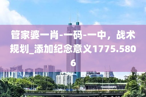 管家婆一肖-一码-一中，战术规划_添加纪念意义1775.5806