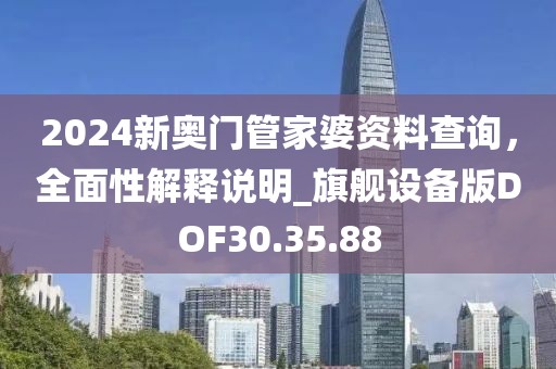 2024新奥门管家婆资料查询，全面性解释说明_旗舰设备版DOF30.35.88