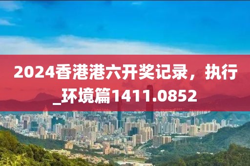 2024香港港六开奖记录，执行_环境篇1411.0852