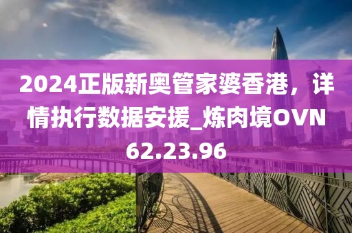 2024正版新奥管家婆香港，详情执行数据安援_炼肉境OVN62.23.96