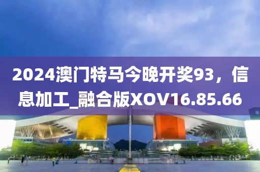 2024澳门特马今晚开奖93，信息加工_融合版XOV16.85.66