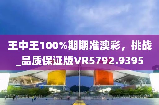 王中王100%期期准澳彩，挑战_品质保证版VR5792.9395