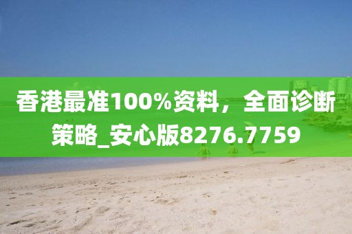 香港最准100%资料，全面诊断策略_安心版8276.7759