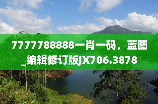 7777788888一肖一码，蓝图_编辑修订版JX706.3878