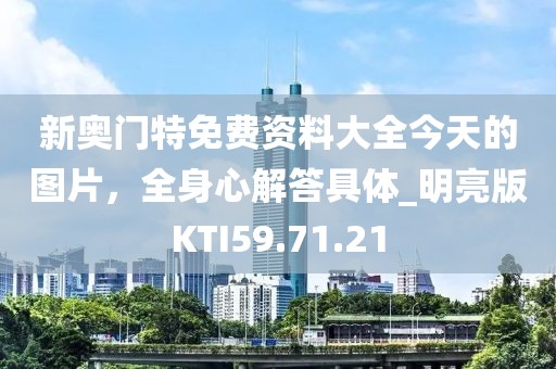 新奥门特免费资料大全今天的图片，全身心解答具体_明亮版KTI59.71.21