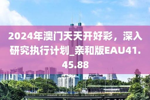 2024年澳门天天开好彩，深入研究执行计划_亲和版EAU41.45.88