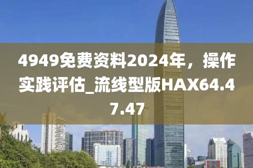4949免费资料2024年，操作实践评估_流线型版HAX64.47.47