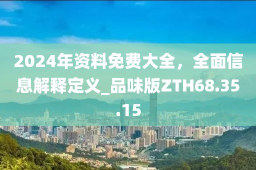 2024年资料免费大全，全面信息解释定义_品味版ZTH68.35.15