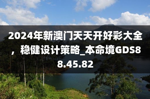 2024年新澳门天天开好彩大全，稳健设计策略_本命境GDS88.45.82