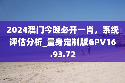 2024澳门今晚必开一肖，系统评估分析_量身定制版GPV16.93.72