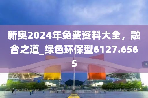 新奥2024年免费资料大全，融合之道_绿色环保型6127.6565