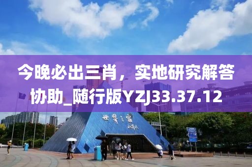 今晚必出三肖，实地研究解答协助_随行版YZJ33.37.12