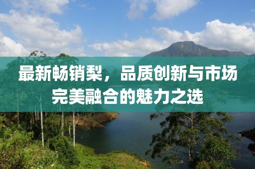 最新畅销梨，品质创新与市场完美融合的魅力之选