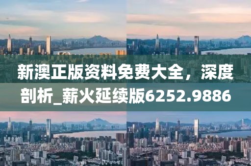 新澳正版资料免费大全，深度剖析_薪火延续版6252.9886