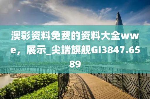 澳彩资料免费的资料大全wwe，展示_尖端旗舰GI3847.6589