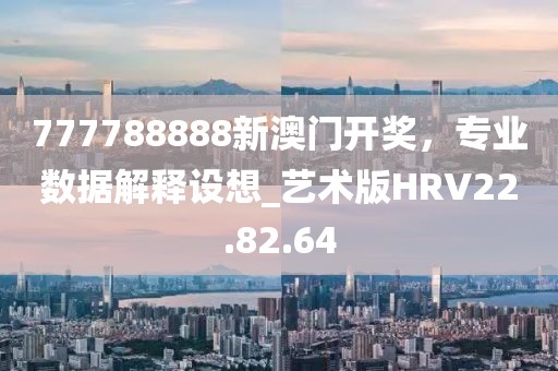 777788888新澳门开奖，专业数据解释设想_艺术版HRV22.82.64